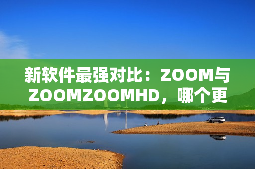 新软件最强对比：ZOOM与ZOOMZOOMHD，哪个更优秀？