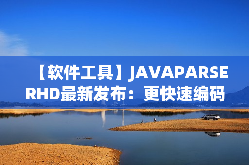 【软件工具】JAVAPARSERHD最新发布：更快速编码、更高效开发！