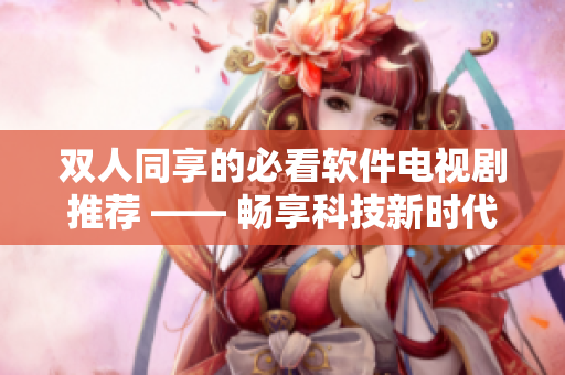 双人同享的必看软件电视剧推荐 —— 畅享科技新时代