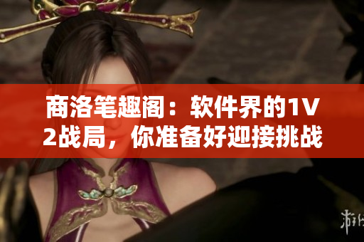 商洛笔趣阁：软件界的1V2战局，你准备好迎接挑战了吗？