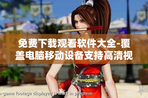 免费下载观看软件大全-覆盖电脑移动设备支持高清视频无需付费