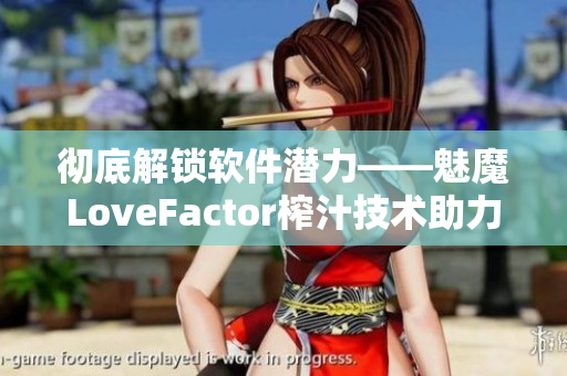 彻底解锁软件潜力——魅魔LoveFactor榨汁技术助力