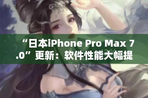 “日本iPhone Pro Max 7.0”更新：软件性能大幅提升！
