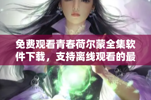 免费观看青春荷尔蒙全集软件下载，支持离线观看的最佳选择