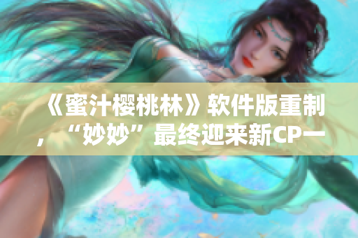 《蜜汁樱桃林》软件版重制，“妙妙”最终迎来新CP一一揭晓！