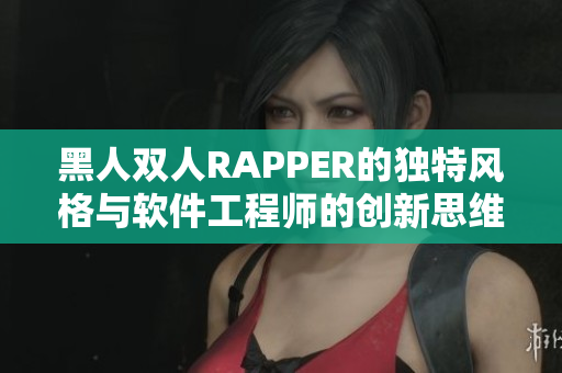 黑人双人RAPPER的独特风格与软件工程师的创新思维：一个跨界启示