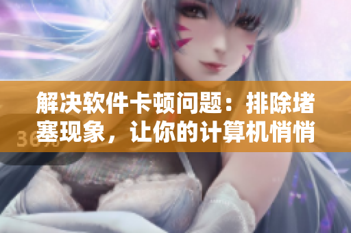 解决软件卡顿问题：排除堵塞现象，让你的计算机悄悄畅行无阻。