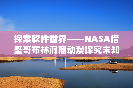 探索软件世界——NASA借鉴哥布林洞窟动漫探究未知领域