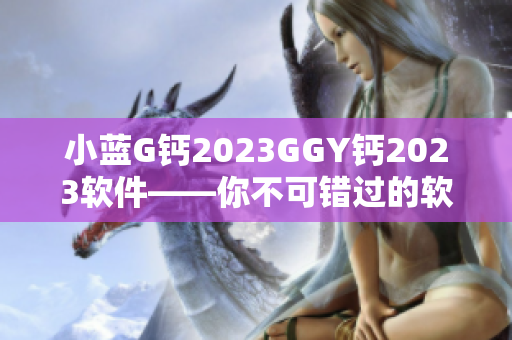 小蓝G钙2023GGY钙2023软件——你不可错过的软件选择！