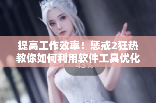 提高工作效率！惩戒2狂热教你如何利用软件工具优化工作流程