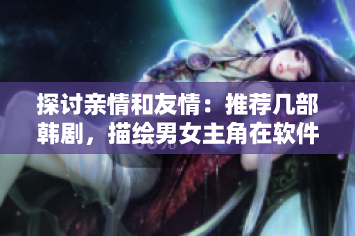 探讨亲情和友情：推荐几部韩剧，描绘男女主角在软件行业中的情感故事