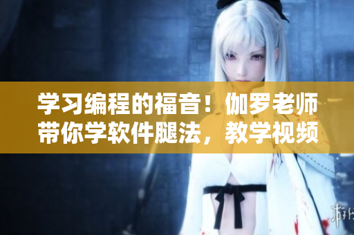 学习编程的福音！伽罗老师带你学软件腿法，教学视频独家放送！