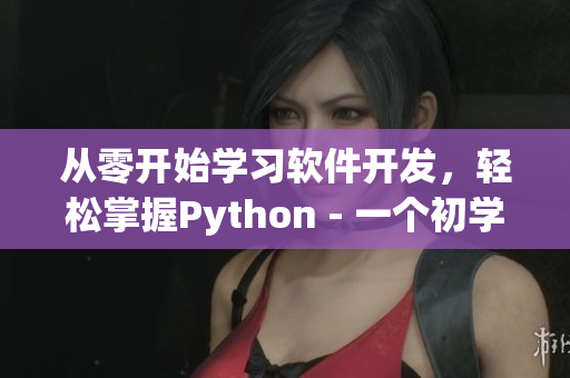 从零开始学习软件开发，轻松掌握Python - 一个初学者的实用指南