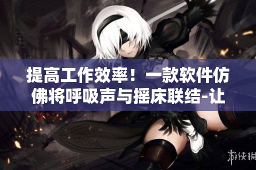 提高工作效率！一款软件仿佛将呼吸声与摇床联结-让您进入最佳创作状态！