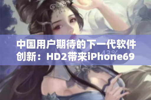 中国用户期待的下一代软件创新：HD2带来iPhone69软件体验全新升级