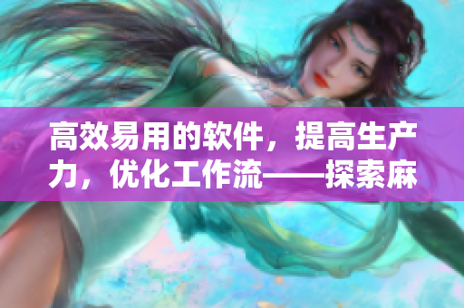 高效易用的软件，提高生产力，优化工作流——探索麻花精品的软件解决方案