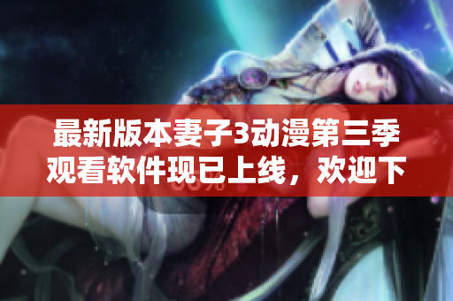 最新版本妻子3动漫第三季观看软件现已上线，欢迎下载使用！