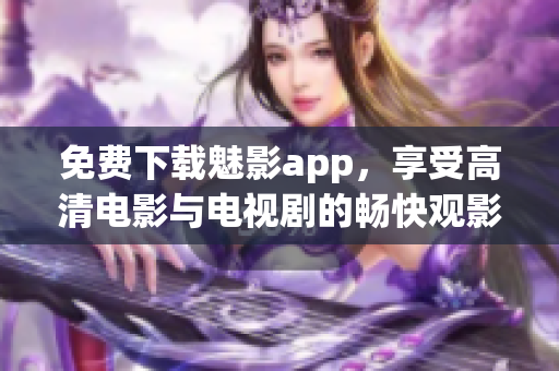 免费下载魅影app，享受高清电影与电视剧的畅快观影体验！