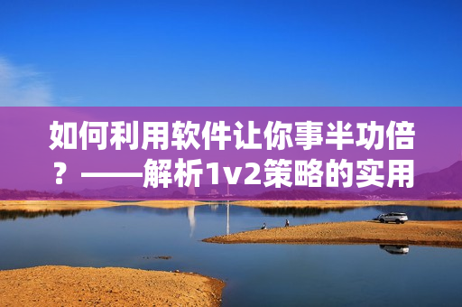 如何利用软件让你事半功倍？——解析1v2策略的实用软件技巧