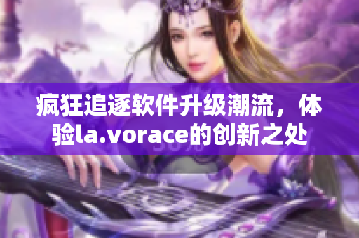 疯狂追逐软件升级潮流，体验la.vorace的创新之处