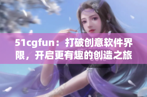 51cgfun：打破创意软件界限，开启更有趣的创造之旅