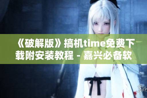 《破解版》搞机time免费下载附安装教程 - 嘉兴必备软件!