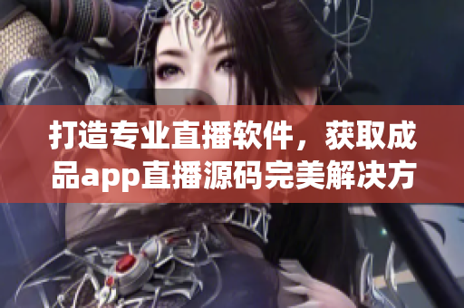 打造专业直播软件，获取成品app直播源码完美解决方案。