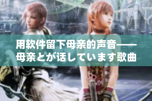 用软件留下母亲的声音——母亲とが话しています歌曲的背后故事