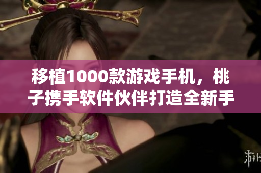 移植1000款游戏手机，桃子携手软件伙伴打造全新手游世界