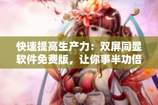 快速提高生产力：双屏同显软件免费版，让你事半功倍！