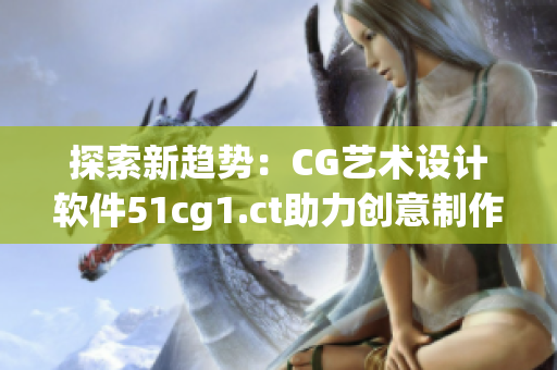 探索新趋势：CG艺术设计软件51cg1.ct助力创意制作