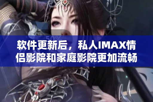 软件更新后，私人IMAX情侣影院和家庭影院更加流畅高效