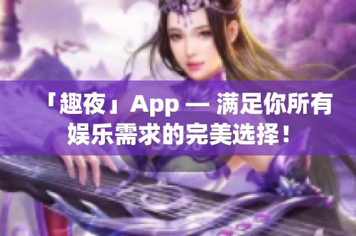 「趣夜」App — 满足你所有娱乐需求的完美选择！