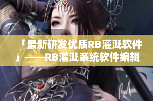 「最新研发优质RB灌溉软件」——RB灌溉系统软件编辑唐宁力荐