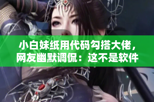 小白妹纸用代码勾搭大佬，网友幽默调侃：这不是软件版本升级了吗？