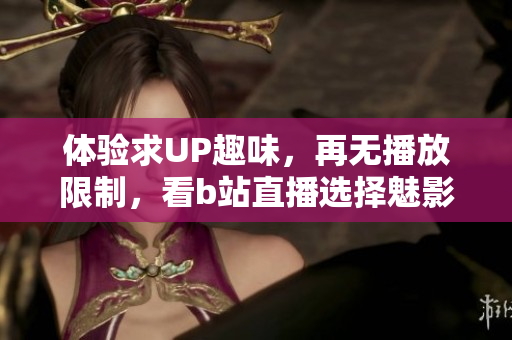 体验求UP趣味，再无播放限制，看b站直播选择魅影PC版！