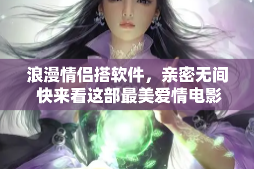 浪漫情侣搭软件，亲密无间 快来看这部最美爱情电影的软件版