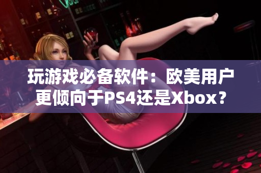 玩游戏必备软件：欧美用户更倾向于PS4还是Xbox？