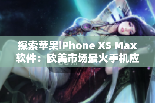 探索苹果iPhone XS Max软件：欧美市场最火手机应用及使用技巧