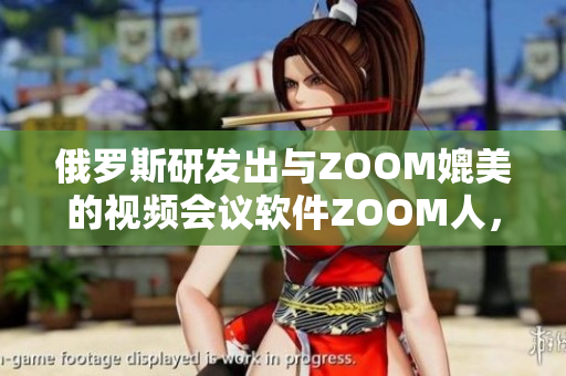 俄罗斯研发出与ZOOM媲美的视频会议软件ZOOM人，更加稳定实用