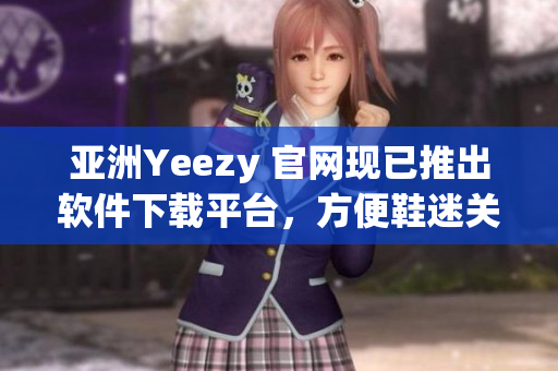 亚洲Yeezy 官网现已推出软件下载平台，方便鞋迷关注最新动态