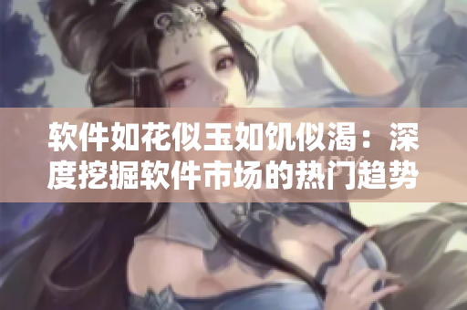 软件如花似玉如饥似渴：深度挖掘软件市场的热门趋势和发展前景