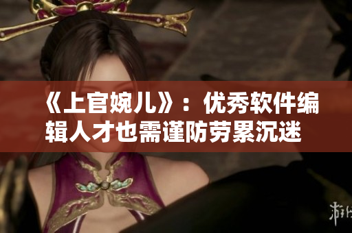 《上官婉儿》：优秀软件编辑人才也需谨防劳累沉迷 工具软件的发展趋势分析