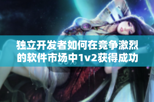 独立开发者如何在竞争激烈的软件市场中1v2获得成功