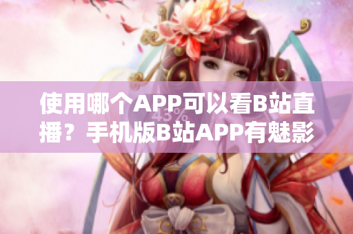 使用哪个APP可以看B站直播？手机版B站APP有魅影功能吗？