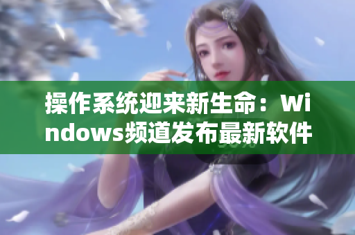 操作系统迎来新生命：Windows频道发布最新软件产品