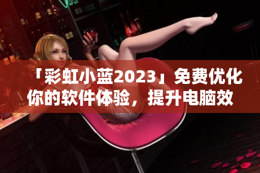 「彩虹小蓝2023」免费优化你的软件体验，提升电脑效率