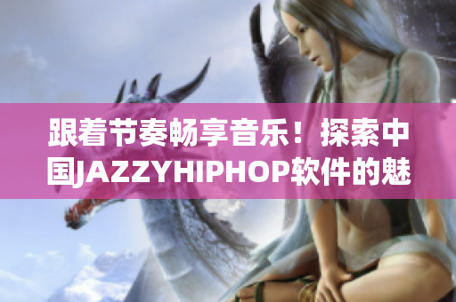 跟着节奏畅享音乐！探索中国JAZZYHIPHOP软件的魅力