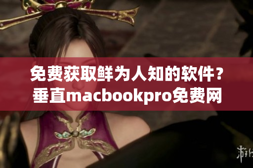 免费获取鲜为人知的软件？垂直macbookpro免费网站揭密！