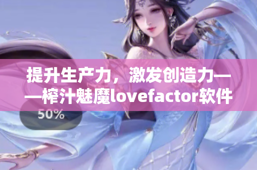 提升生产力，激发创造力——榨汁魅魔lovefactor软件为你打造